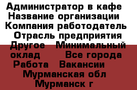 Администратор в кафе › Название организации ­ Компания-работодатель › Отрасль предприятия ­ Другое › Минимальный оклад ­ 1 - Все города Работа » Вакансии   . Мурманская обл.,Мурманск г.